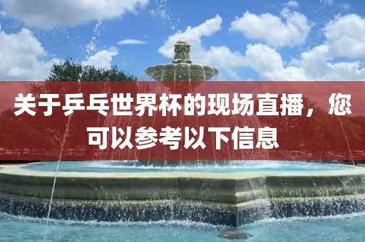 关于乒乓世界杯的现场直播，您可以参考以下信息