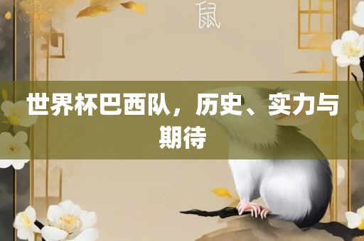 世界杯巴西队，历史、实力与期待
