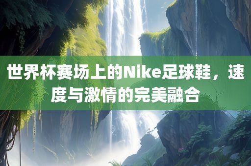 世界杯赛场上的Nike足球鞋，速度与激情的完美融合