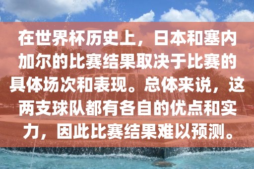 在世界杯历史上，日本和塞内加尔的比赛结果取决于比赛的具体场次和表现。总体来说，这两支球队都有各自的优点和实力，因此比赛结果难以预测。