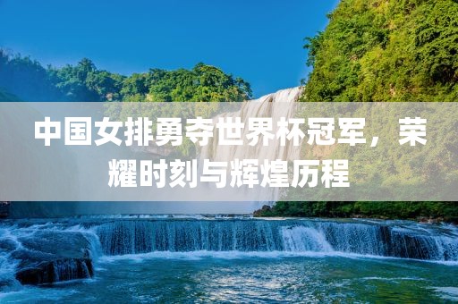 中国女排勇夺世界杯冠军，荣耀时刻与辉煌历程