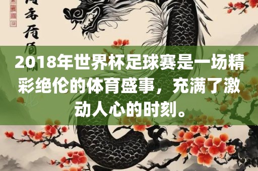 2018年世界杯足球赛是一场精彩绝伦的体育盛事，充满了激动人心的时刻。