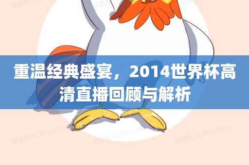 重温经典盛宴，2014世界杯高清直播回顾与解析