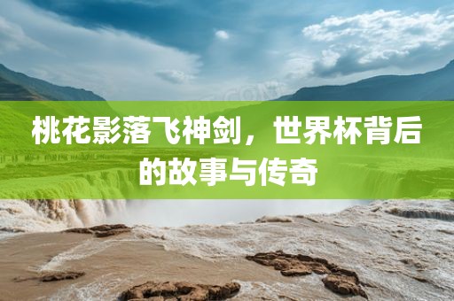 桃花影落飞神剑，世界杯背后的故事与传奇