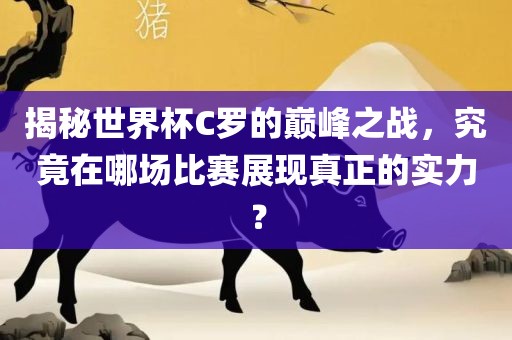 揭秘世界杯C罗的巅峰之战，究竟在哪场比赛展现真正的实力？