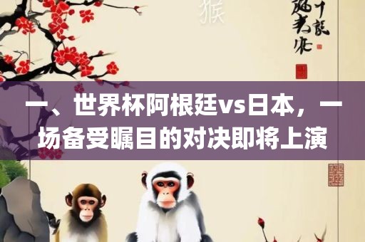 一、世界杯阿根廷vs日本，一场备受瞩目的对决即将上演