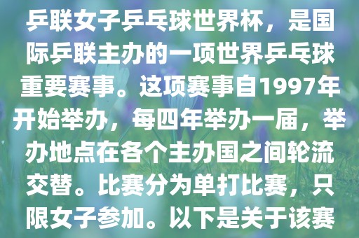世界杯乒乓球女子赛是指国际乒联女子乒乓球世界杯，是国际乒联主办的一项世界乒乓球重要赛事。这项赛事自1997年开始举办，每四年举办一届，举办地点在各个主办国之间轮流交替。比赛分为单打比赛，只限女子参加。以下是关于该赛事的一些详细信息