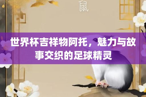 世界杯吉祥物阿托，魅力与故事交织的足球精灵