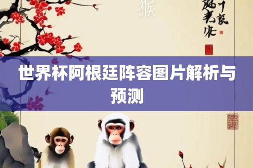 世界杯阿根廷阵容图片解析与预测