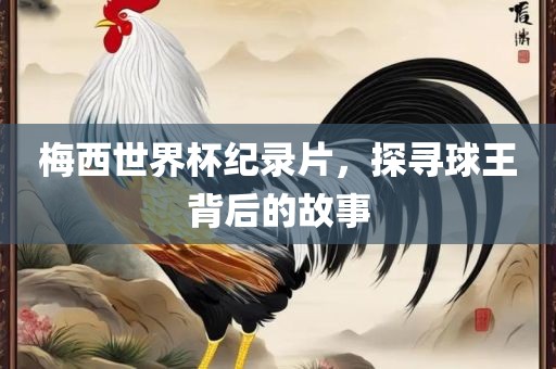 梅西世界杯纪录片，探寻球王背后的故事