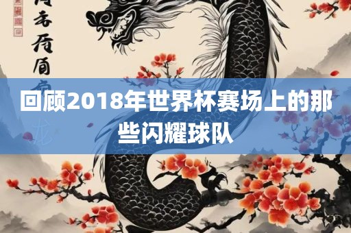 回顾2018年世界杯赛场上的那些闪耀球队