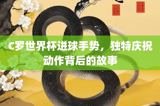 C罗世界杯进球手势，独特庆祝动作背后的故事