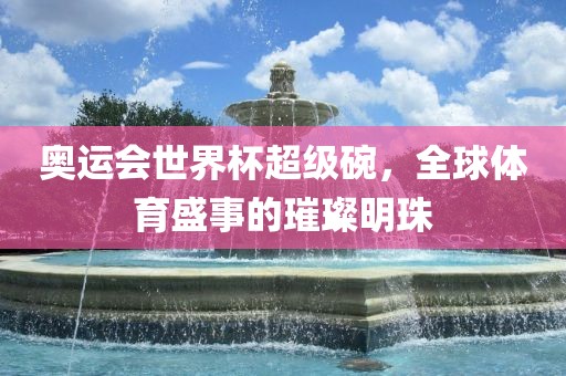 奥运会世界杯超级碗，全球体育盛事的璀璨明珠