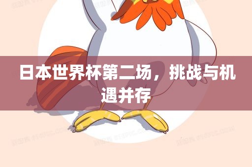 日本世界杯第二场，挑战与机遇并存