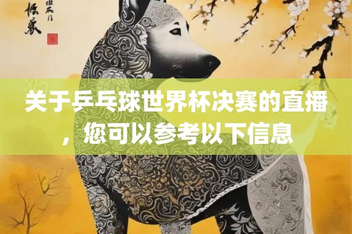 关于乒乓球世界杯决赛的直播，您可以参考以下信息