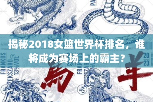 揭秘2018女篮世界杯排名，谁将成为赛场上的霸主？