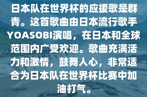 日本队在世界杯的应援歌是群青。这首歌曲由日本流行歌手YOASOBI演唱，在日本和全球范围内广受欢迎。歌曲充满活力和激情，鼓舞人心，非常适合为日本队在世界杯比赛中加油打气。