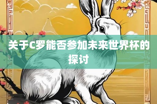 关于C罗能否参加未来世界杯的探讨
