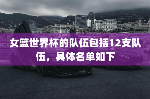 女篮世界杯的队伍包括12支队伍，具体名单如下
