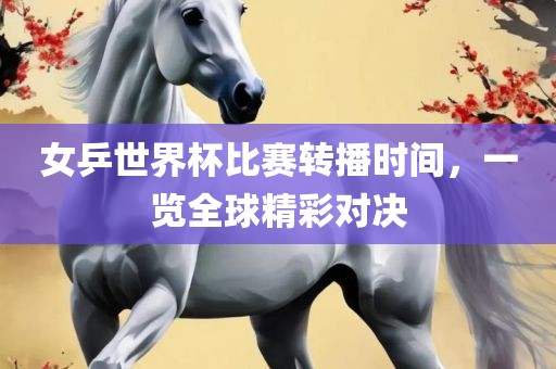 女乒世界杯比赛转播时间，一览全球精彩对决