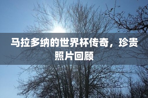 马拉多纳的世界杯传奇，珍贵照片回顾