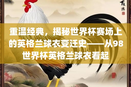 重温经典，揭秘世界杯赛场上的英格兰球衣变迁史——从98世界杯英格兰球衣看起