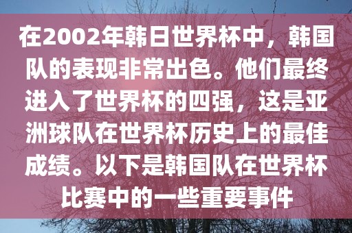 在2002年韩日世界杯中，韩国队的表现非常出色。他们最终进入了世界杯的四强，这是亚洲球队在世界杯历史上的最佳成绩。以下是韩国队在世界杯比赛中的一些重要事件
