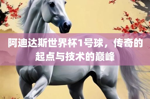 阿迪达斯世界杯1号球，传奇的起点与技术的巅峰