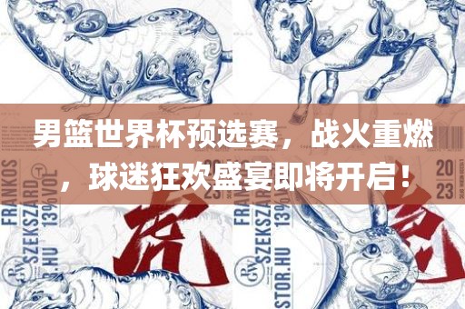 男篮世界杯预选赛，战火重燃，球迷狂欢盛宴即将开启！
