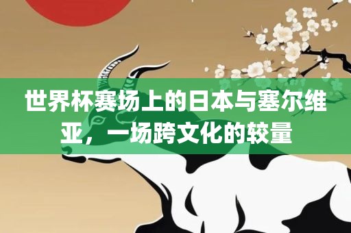 世界杯赛场上的日本与塞尔维亚，一场跨文化的较量