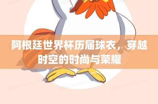 阿根廷世界杯历届球衣，穿越时空的时尚与荣耀