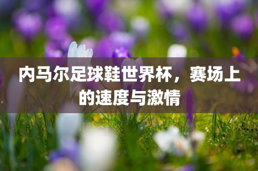 内马尔足球鞋世界杯，赛场上的速度与激情
