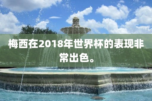 梅西在2018年世界杯的表现非常出色。