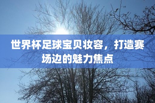世界杯足球宝贝妆容，打造赛场边的魅力焦点