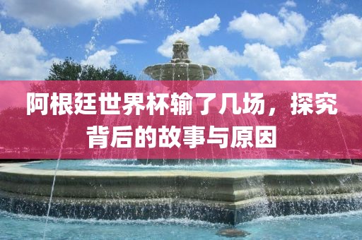 阿根廷世界杯输了几场，探究背后的故事与原因