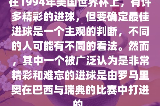 在1994年美国世界杯上，有许多精彩的进球，但要确定最佳进球是一个主观的判断，不同的人可能有不同的看法。然而，其中一个被广泛认为是非常精彩和难忘的进球是由罗马里奥在巴西与瑞典的比赛中打进的。