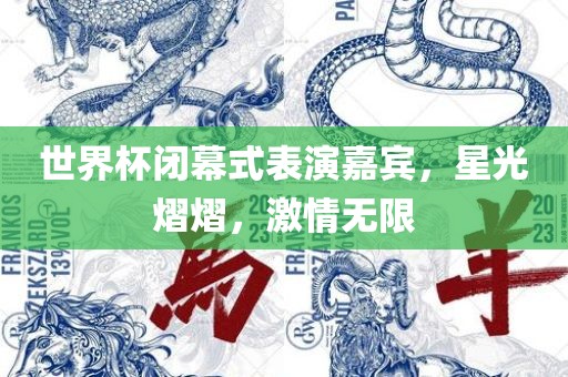 世界杯闭幕式表演嘉宾，星光熠熠，激情无限