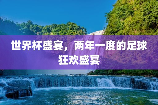 世界杯盛宴，两年一度的足球狂欢盛宴