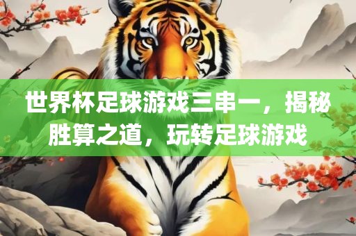 世界杯足球游戏三串一，揭秘胜算之道，玩转足球游戏