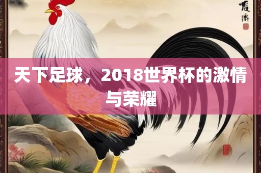 天下足球，2018世界杯的激情与荣耀