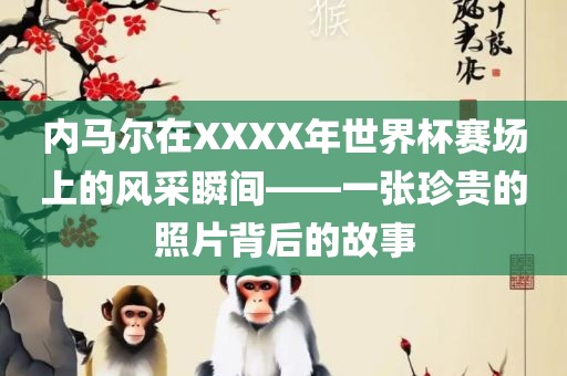 内马尔在XXXX年世界杯赛场上的风采瞬间——一张珍贵的照片背后的故事