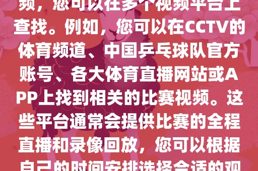 关于世界杯女乒乓球比赛的视频，您可以在多个视频平台上查找。例如，您可以在CCTV的体育频道、中国乒乓球队官方账号、各大体育直播网站或APP上找到相关的比赛视频。这些平台通常会提供比赛的全程直播和录像回放，您可以根据自己的时间安排选择合适的观看时间。