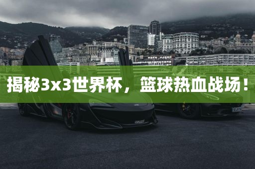 揭秘3x3世界杯，篮球热血战场！