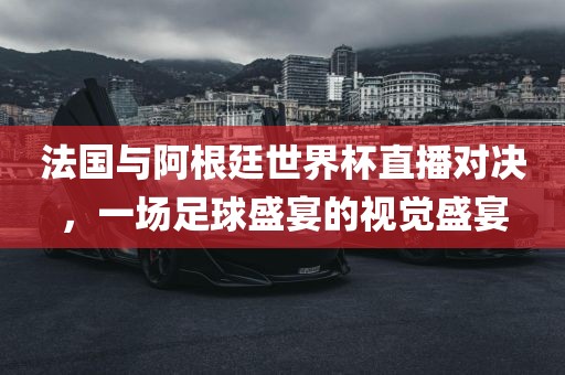 法国与阿根廷世界杯直播对决，一场足球盛宴的视觉盛宴