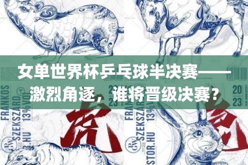 女单世界杯乒乓球半决赛——激烈角逐，谁将晋级决赛？