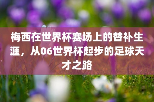 梅西在世界杯赛场上的替补生涯，从06世界杯起步的足球天才之路