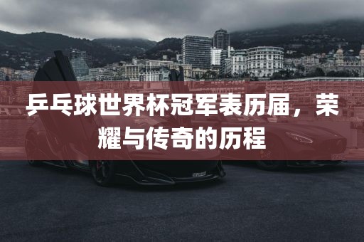 乒乓球世界杯冠军表历届，荣耀与传奇的历程