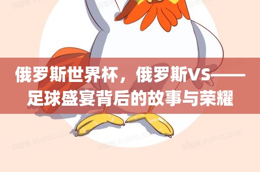 俄罗斯世界杯，俄罗斯VS——足球盛宴背后的故事与荣耀