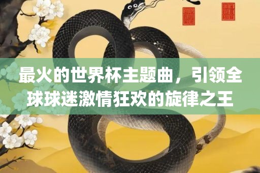 最火的世界杯主题曲，引领全球球迷激情狂欢的旋律之王