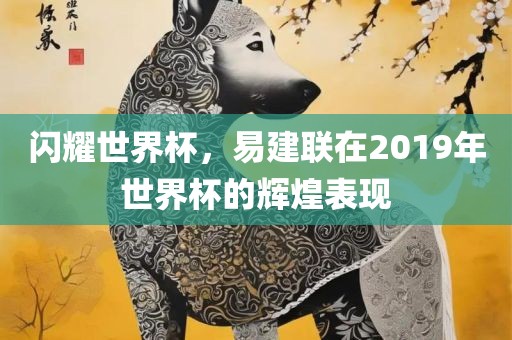 闪耀世界杯，易建联在2019年世界杯的辉煌表现